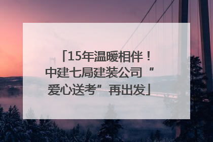 15年温暖相伴！中建七局建装公司“爱心送考”再出发