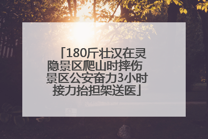 180斤壮汉在灵隐景区爬山时摔伤 景区公安奋力3小时接力抬担架送医