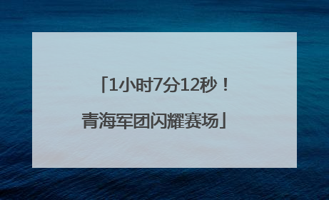 1小时7分12秒！青海军团闪耀赛场
