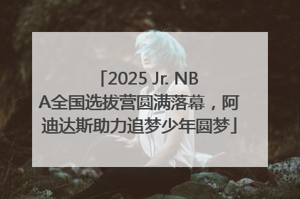 2025 Jr. NBA全国选拔营圆满落幕，阿迪达斯助力追梦少年圆梦
