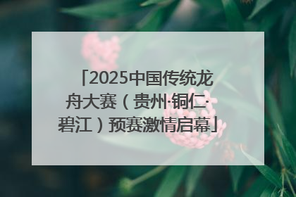 2025中国传统龙舟大赛（贵州·铜仁·碧江）预赛激情启幕