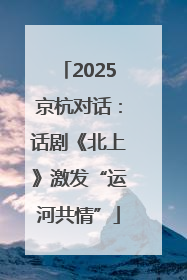 2025京杭对话：话剧《北上》激发“运河共情”