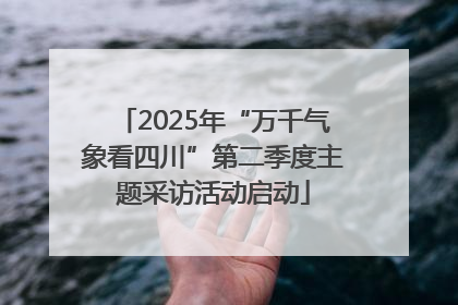 2025年“万千气象看四川”第二季度主题采访活动启动