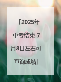 2025年中考结束 7月8日左右可查询成绩