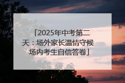 2025年中考第二天：场外家长温情守候 场内考生自信答卷