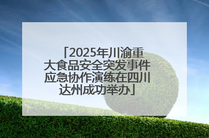 2025年川渝重大食品安全突发事件应急协作演练在四川达州成功举办