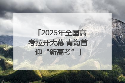 2025年全国高考拉开大幕 青海首迎“新高考”