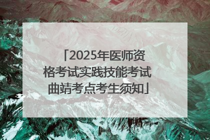 2025年医师资格考试实践技能考试曲靖考点考生须知