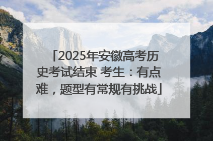 2025年安徽高考历史考试结束 考生：有点难，题型有常规有挑战