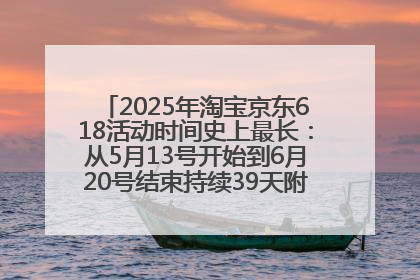 2025年淘宝京东618活动时间史上最长：从5月13号开始到6月20号结束持续39天附详细时间表一览