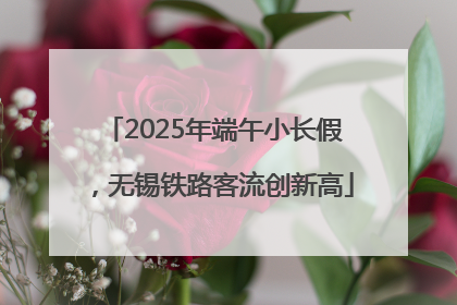 2025年端午小长假，无锡铁路客流创新高
