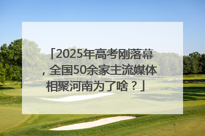 2025年高考刚落幕，全国50余家主流媒体相聚河南为了啥？