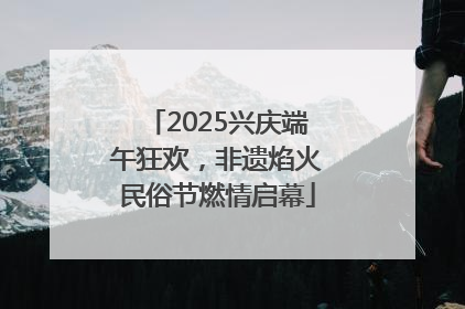 2025兴庆端午狂欢，非遗焰火民俗节燃情启幕