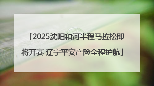 2025沈阳和河半程马拉松即将开赛 辽宁平安产险全程护航