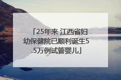 25年来 江西省妇幼保健院已顺利诞生5.5万例试管婴儿