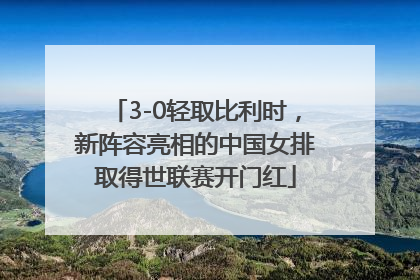 3-0轻取比利时，新阵容亮相的中国女排取得世联赛开门红