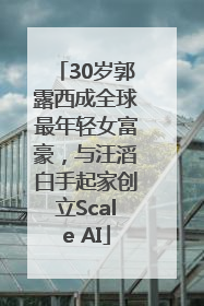 30岁郭露西成全球最年轻女富豪，与汪滔白手起家创立Scale AI