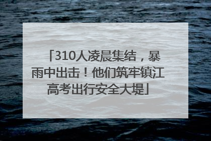 310人凌晨集结，暴雨中出击！他们筑牢镇江高考出行安全大堤