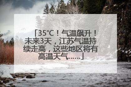 35℃！气温飙升！未来3天，江苏气温持续走高，这些地区将有高温天气……
