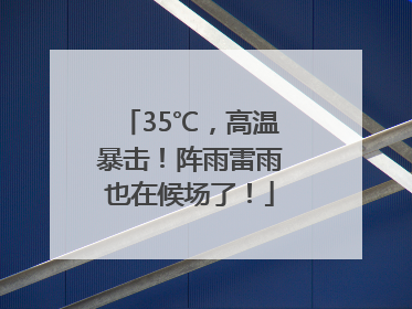 35℃，高温暴击！阵雨雷雨也在候场了！