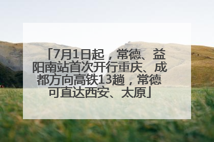 7月1日起，常德、益阳南站首次开行重庆、成都方向高铁13趟，常德可直达西安、太原