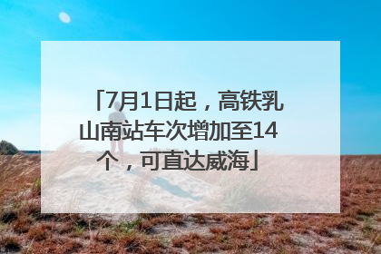 7月1日起，高铁乳山南站车次增加至14个，可直达威海