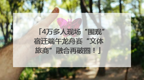 4万多人现场“围观” 宿迁端午龙舟赛“文体旅商”融合再破圈！