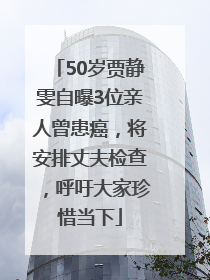 50岁贾静雯自曝3位亲人曾患癌，将安排丈夫检查，呼吁大家珍惜当下