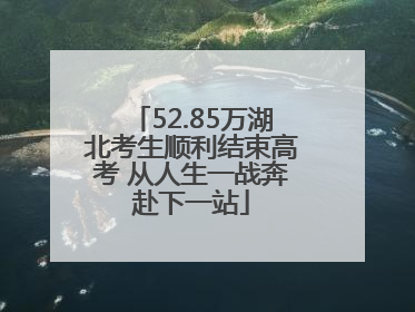 52.85万湖北考生顺利结束高考 从人生一战奔赴下一站