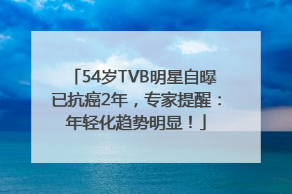 54岁TVB明星自曝已抗癌2年，专家提醒：年轻化趋势明显！