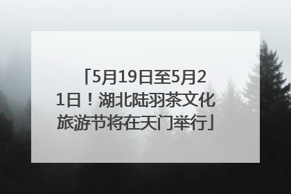 5月19日至5月21日！湖北陆羽茶文化旅游节将在天门举行
