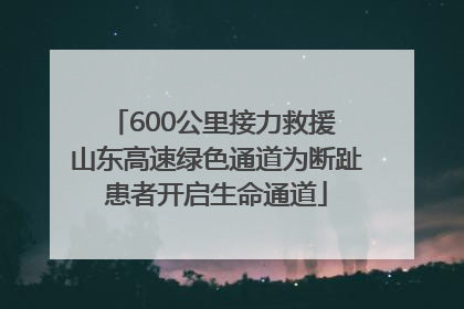 600公里接力救援 山东高速绿色通道为断趾患者开启生命通道