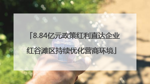 8.84亿元政策红利直达企业 红谷滩区持续优化营商环境