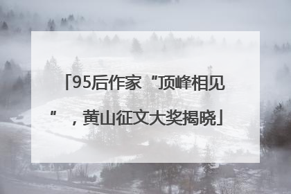 95后作家“顶峰相见”，黄山征文大奖揭晓