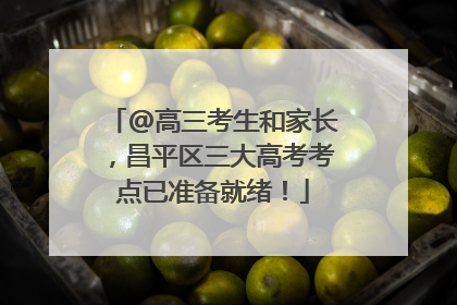 @高三考生和家长，昌平区三大高考考点已准备就绪！