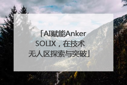 AI赋能Anker SOLIX，在技术无人区探索与突破