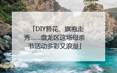 DIY簪花、旗袍走秀……盘龙区这场母亲节活动多彩又浪漫