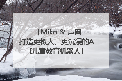 Miko & 声网 打造更拟人、更沉浸的AI儿童教育机器人