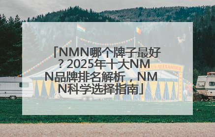 NMN哪个牌子最好？2025年十大NMN品牌排名解析，NMN科学选择指南